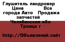 Глушитель ландровер . › Цена ­ 15 000 - Все города Авто » Продажа запчастей   . Челябинская обл.,Троицк г.